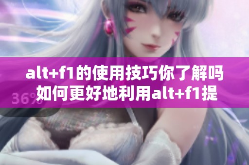 alt+f1的使用技巧你了解吗 如何更好地利用alt+f1提高效率