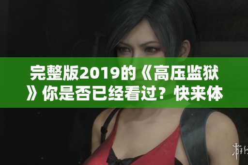 完整版2019的《高压监狱》你是否已经看过？快来体验这部精彩影片！
