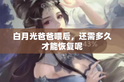 白月光爸爸喂后，还需多久才能恢复呢