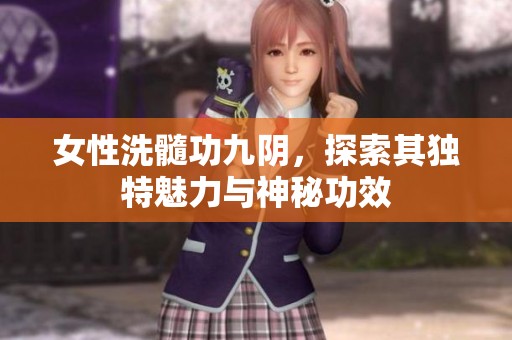 女性洗髓功九阴，探索其独特魅力与神秘功效