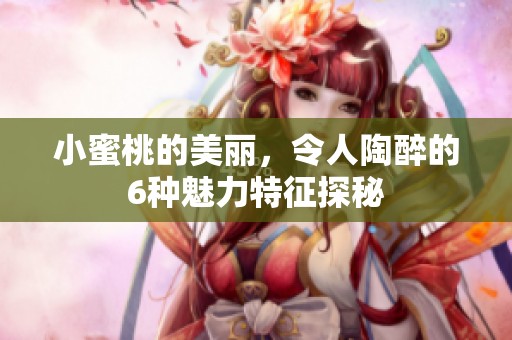 小蜜桃的美丽，令人陶醉的6种魅力特征探秘