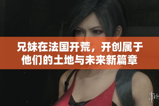 兄妹在法国开荒，开创属于他们的土地与未来新篇章