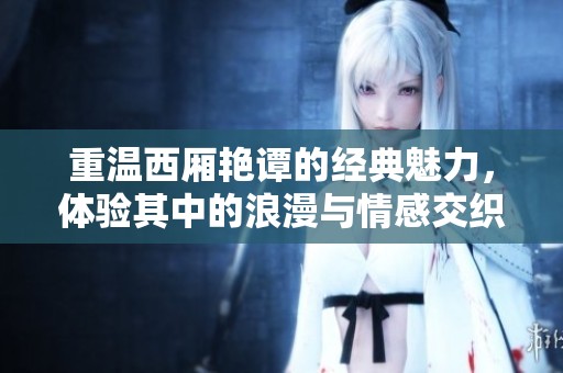 重温西厢艳谭的经典魅力，体验其中的浪漫与情感交织