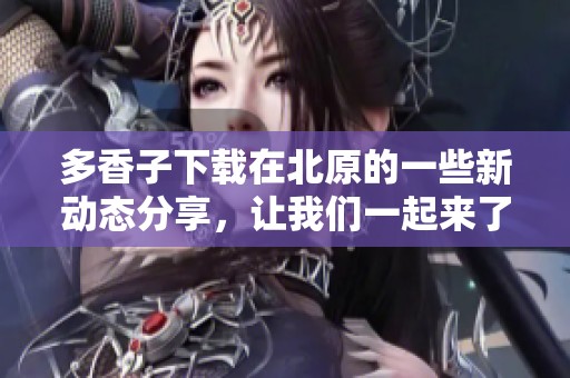 多香子下载在北原的一些新动态分享，让我们一起来了解一下吧