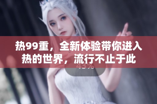 热99重，全新体验带你进入热的世界，流行不止于此