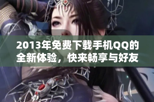 2013年免费下载手机QQ的全新体验，快来畅享与好友的沟通乐趣！