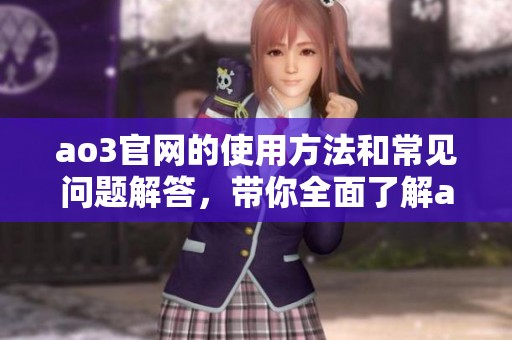 ao3官网的使用方法和常见问题解答，带你全面了解ao3的操作技巧