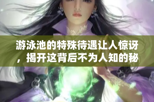 游泳池的特殊待遇让人惊讶，揭开这背后不为人知的秘密