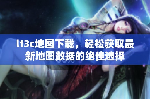 lt3c地图下载，轻松获取最新地图数据的绝佳选择