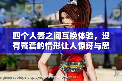 四个人妻之间互换体验，没有戴套的情形让人惊讶与思考