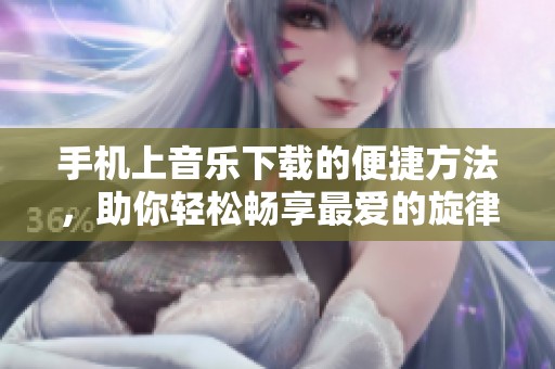 手机上音乐下载的便捷方法，助你轻松畅享最爱的旋律