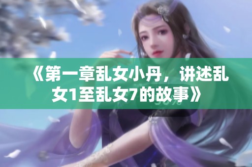 《第一章乱女小丹，讲述乱女1至乱女7的故事》