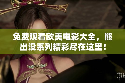 免费观看欧美电影大全，熊出没系列精彩尽在这里！