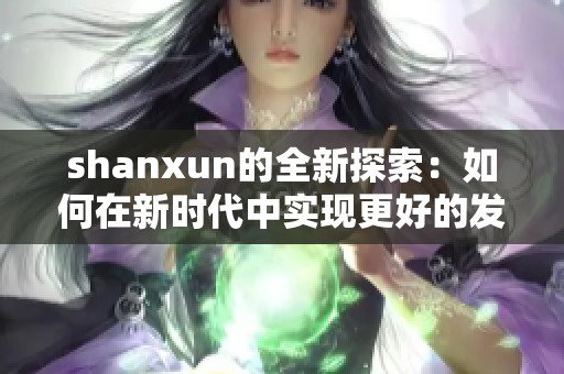 shanxun的全新探索：如何在新时代中实现更好的发展与创新