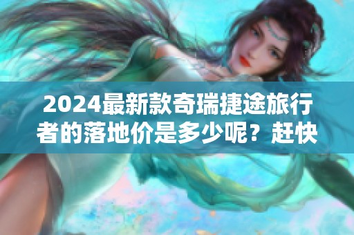 2024最新款奇瑞捷途旅行者的落地价是多少呢？赶快来看详情吧！