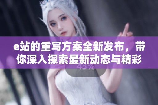 e站的重写方案全新发布，带你深入探索最新动态与精彩内容
