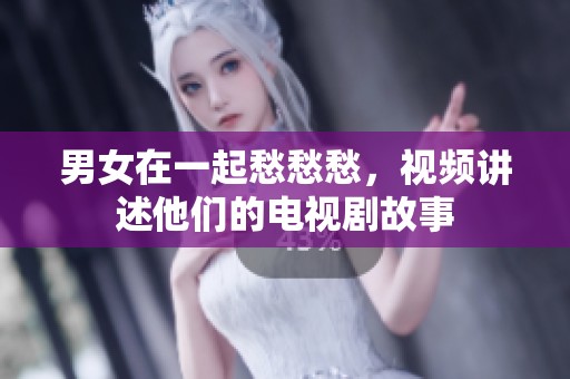 男女在一起愁愁愁，视频讲述他们的电视剧故事