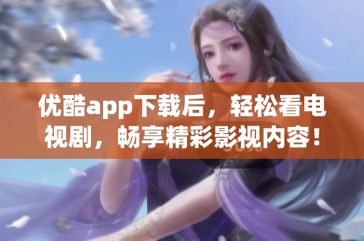 优酷app下载后，轻松看电视剧，畅享精彩影视内容！