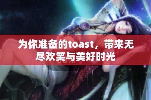 为你准备的toast，带来无尽欢笑与美好时光