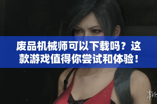 废品机械师可以下载吗？这款游戏值得你尝试和体验！