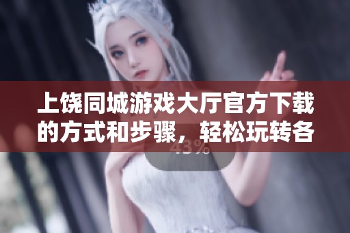 上饶同城游戏大厅官方下载的方式和步骤，轻松玩转各类游戏乐趣