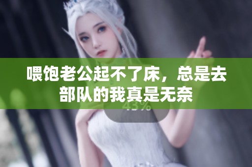 喂饱老公起不了床，总是去部队的我真是无奈