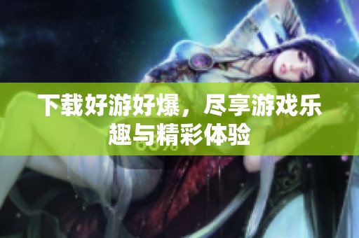 下载好游好爆，尽享游戏乐趣与精彩体验