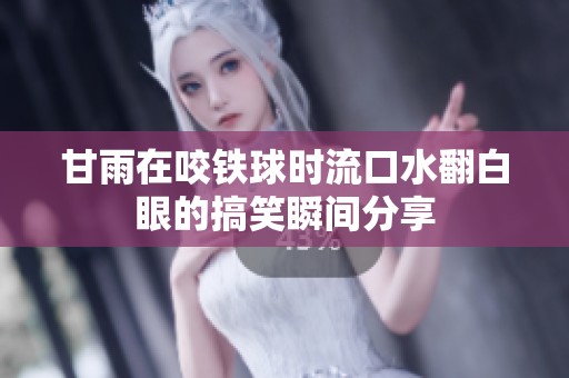 甘雨在咬铁球时流口水翻白眼的搞笑瞬间分享