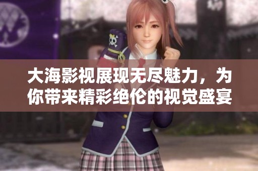 大海影视展现无尽魅力，为你带来精彩绝伦的视觉盛宴