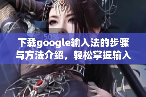 下载google输入法的步骤与方法介绍，轻松掌握输入法的使用技巧