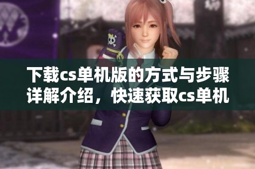 下载cs单机版的方式与步骤详解介绍，快速获取cs单机版游戏体验