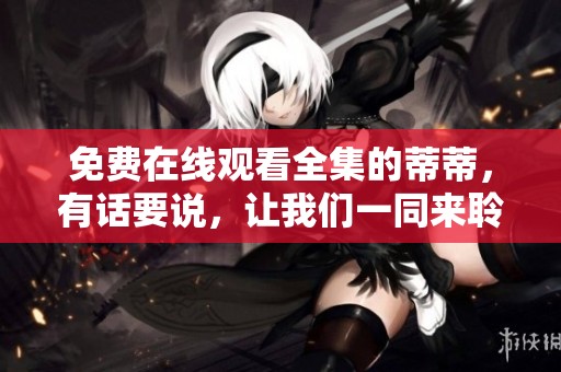免费在线观看全集的蒂蒂，有话要说，让我们一同来聆听吧！