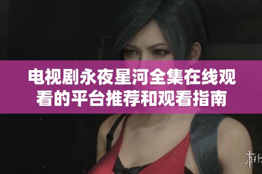 电视剧永夜星河全集在线观看的平台推荐和观看指南