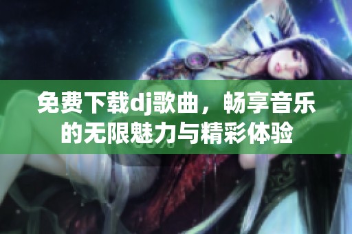 免费下载dj歌曲，畅享音乐的无限魅力与精彩体验