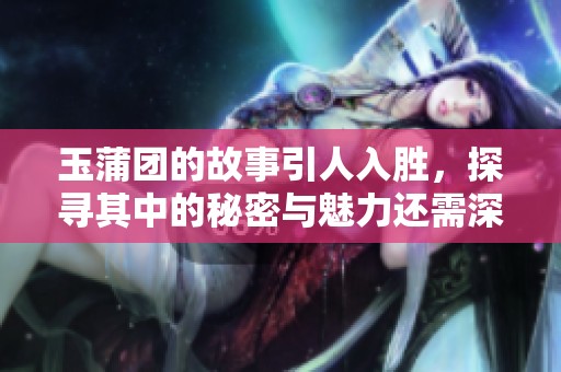 玉蒲团的故事引人入胜，探寻其中的秘密与魅力还需深入了解。