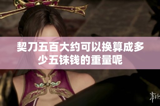 契刀五百大约可以换算成多少五铢钱的重量呢