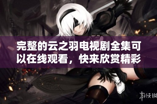 完整的云之羽电视剧全集可以在线观看，快来欣赏精彩的剧集吧！