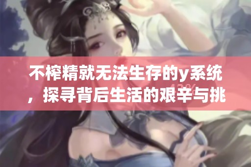 不榨精就无法生存的y系统，探寻背后生活的艰辛与挑战