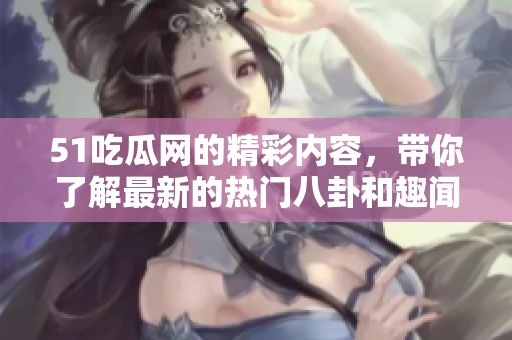 51吃瓜网的精彩内容，带你了解最新的热门八卦和趣闻。