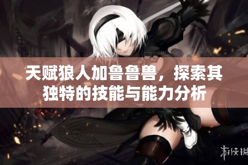 天赋狼人加鲁鲁兽，探索其独特的技能与能力分析
