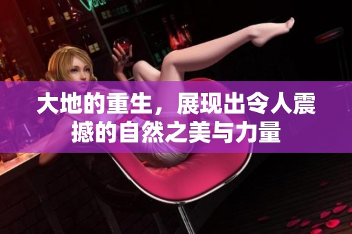 大地的重生，展现出令人震撼的自然之美与力量