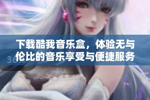 下载酷我音乐盒，体验无与伦比的音乐享受与便捷服务
