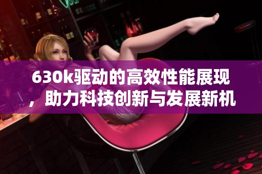630k驱动的高效性能展现，助力科技创新与发展新机遇
