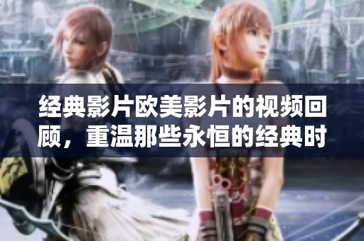 经典影片欧美影片的视频回顾，重温那些永恒的经典时刻与精彩瞬间