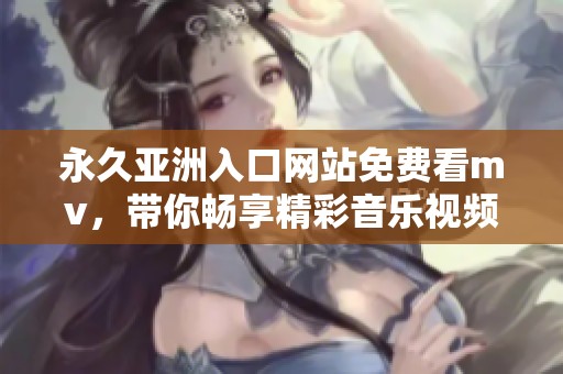 永久亚洲入口网站免费看mv，带你畅享精彩音乐视频盛宴