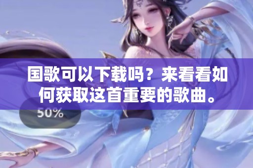 国歌可以下载吗？来看看如何获取这首重要的歌曲。