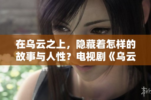 在乌云之上，隐藏着怎样的故事与人性？电视剧《乌云之上》将揭示真相。