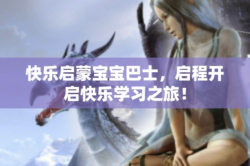 快乐启蒙宝宝巴士，启程开启快乐学习之旅！