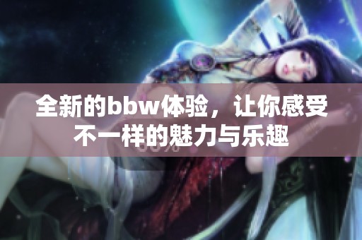 全新的bbw体验，让你感受不一样的魅力与乐趣
