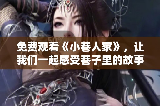 免费观看《小巷人家》，让我们一起感受巷子里的故事与生活